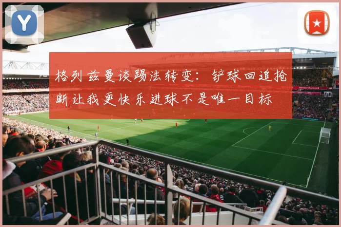 格列兹曼谈踢法转变：铲球回追抢断让我更快乐进球不是唯一目标