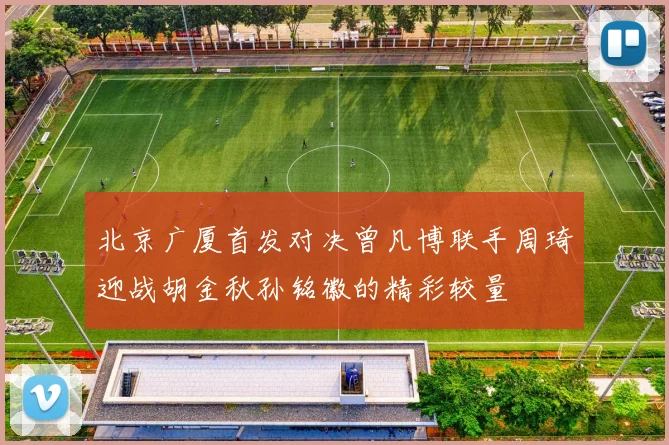 北京广厦首发对决曾凡博联手周琦迎战胡金秋孙铭徽的精彩较量