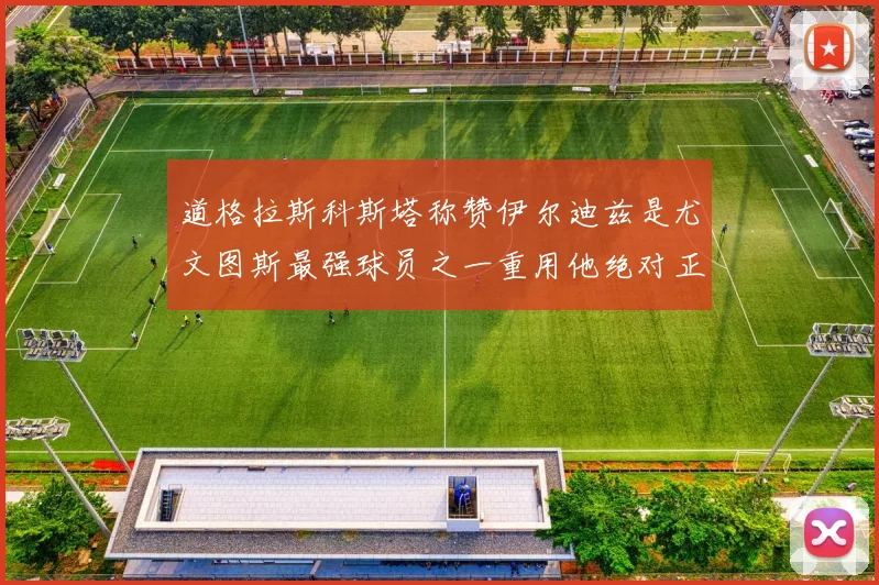 道格拉斯科斯塔称赞伊尔迪兹是尤文图斯最强球员之一重用他绝对正确
