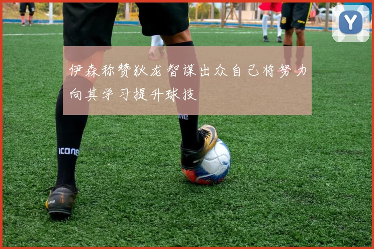 伊森称赞狄龙智谋出众自己将努力向其学习提升球技