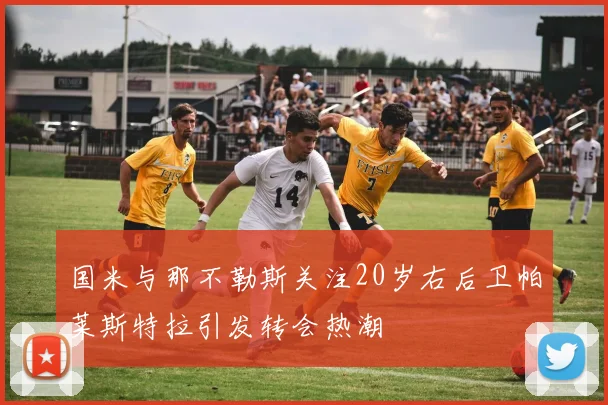 国米与那不勒斯关注20岁右后卫帕莱斯特拉引发转会热潮