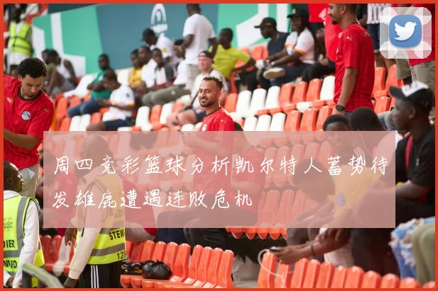 周四竞彩篮球分析凯尔特人蓄势待发雄鹿遭遇连败危机