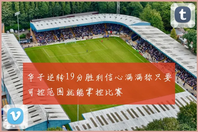 华子逆转19分胜利信心满满称只要可控范围就能掌控比赛