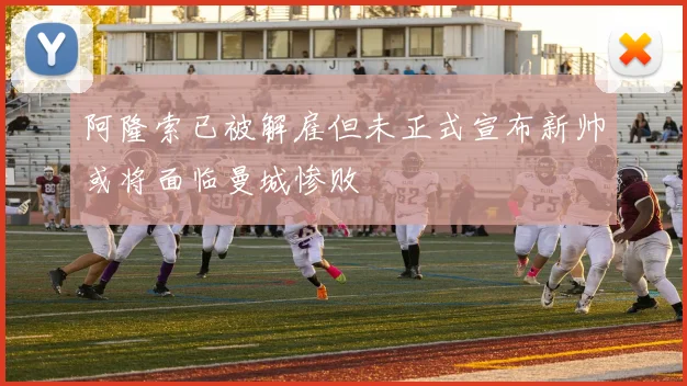 阿隆索已被解雇但未正式宣布新帅或将面临曼城惨败
