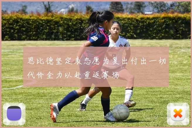 恩比德坚定表态愿为复出付出一切代价全力以赴重返赛场