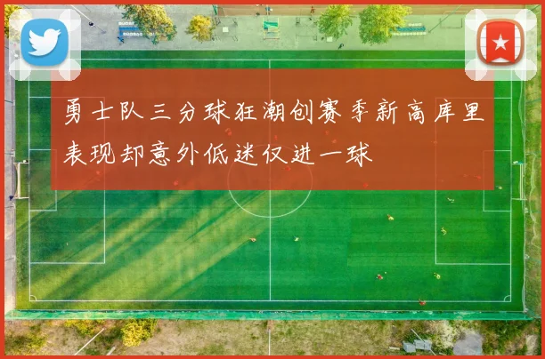 勇士队三分球狂潮创赛季新高库里表现却意外低迷仅进一球