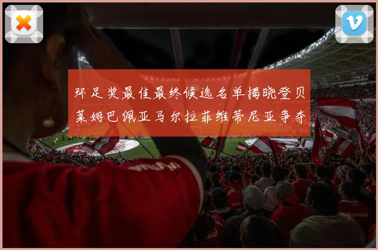 环足奖最佳最终候选名单揭晓登贝莱姆巴佩亚马尔拉菲维蒂尼亚争夺桂冠