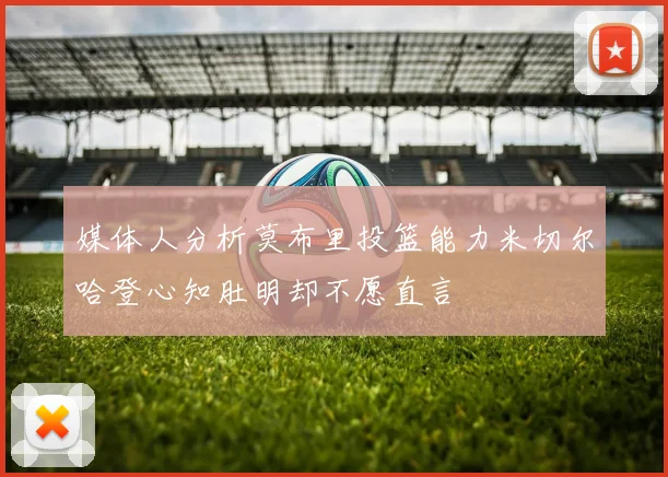 媒体人分析莫布里投篮能力米切尔哈登心知肚明却不愿直言