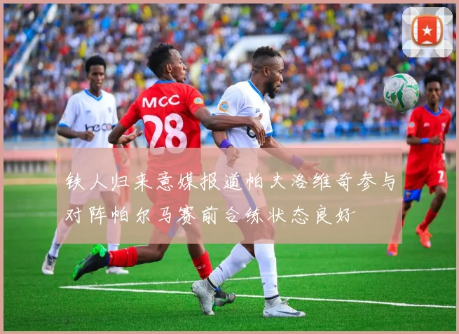 铁人归来意媒报道帕夫洛维奇参与对阵帕尔马赛前合练状态良好