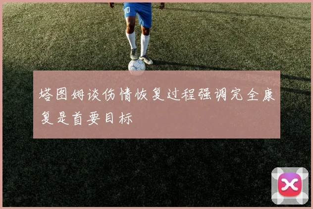 塔图姆谈伤情恢复过程强调完全康复是首要目标