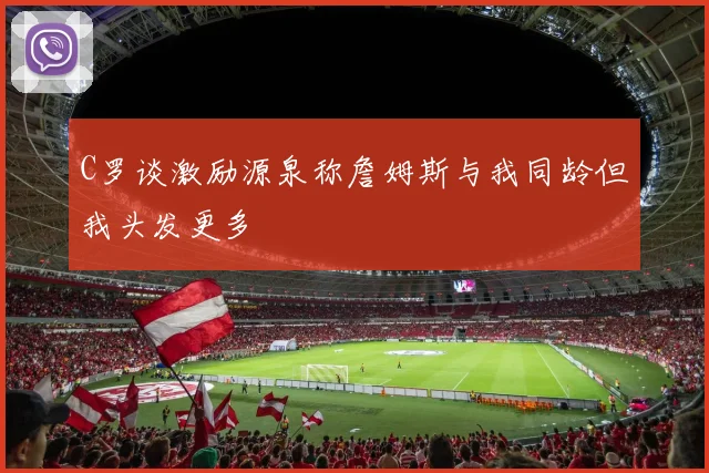 C罗谈激励源泉称詹姆斯与我同龄但我头发更多