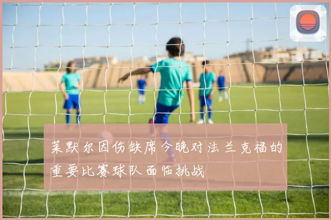 莱默尔因伤缺席今晚对法兰克福的重要比赛球队面临挑战