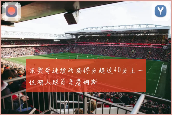 东契奇连续两场得分超过40分上一位湖人球员是詹姆斯