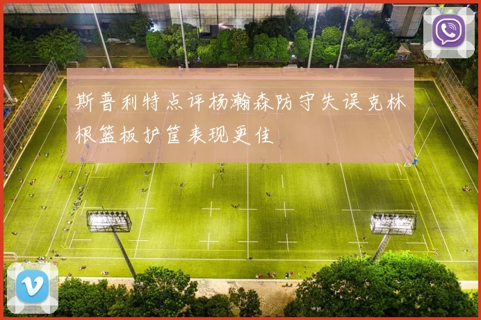 斯普利特点评杨瀚森防守失误克林根篮板护筐表现更佳