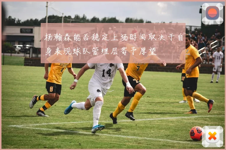 杨瀚森能否稳定上场时间取决于自身表现球队管理层寄予厚望