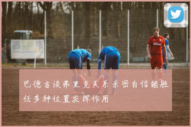 巴德吉谈弗里克关系亲密自信能胜任多种位置发挥作用