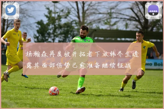 杨瀚森再度被开拓者下放韩乔生透露其面部伤势已愈准备继续征战