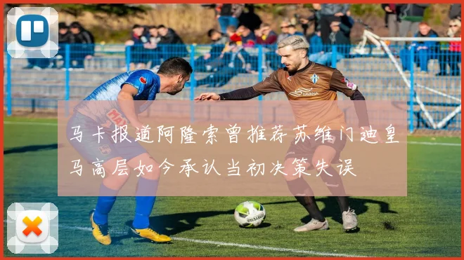 马卡报道阿隆索曾推荐苏维门迪皇马高层如今承认当初决策失误
