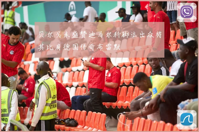 贝尔戈米盛赞迪马尔科脚法出众将其比肩德国传奇布雷默