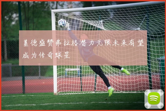 基德盛赞弗拉格潜力无限未来有望成为传奇球星