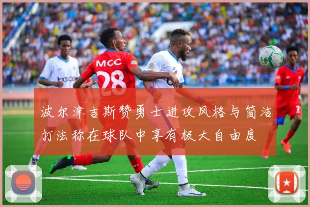 波尔津吉斯赞勇士进攻风格与简洁打法称在球队中享有极大自由度