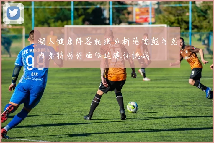 湖人健康阵容轮换分析范德彪与克内克特或将面临边缘化挑战
