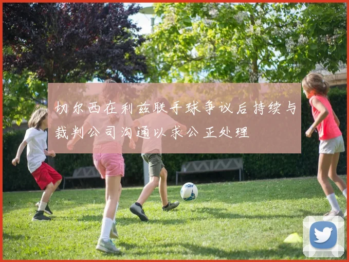 切尔西在利兹联手球争议后持续与裁判公司沟通以求公正处理